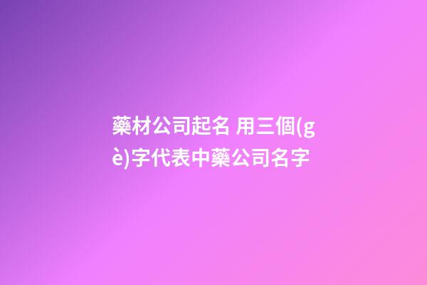 藥材公司起名 用三個(gè)字代表中藥公司名字-第1張-公司起名-玄機(jī)派